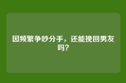 因频繁争吵分手,还能挽回男友吗?