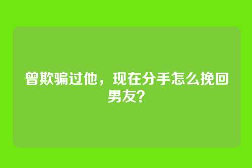 曾欺骗过他,现在分手怎么挽回男友?