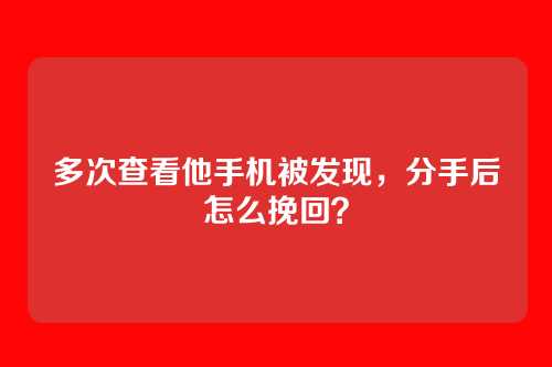 多次查看他手机被发现,分手后怎么挽回?