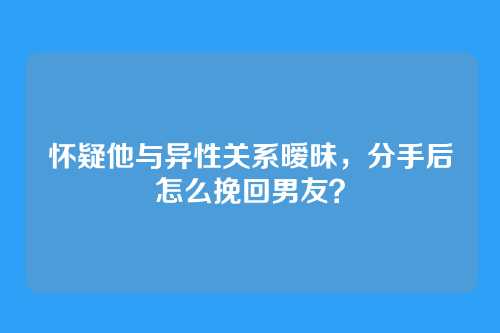 怀疑他与异性关系暧昧，分手后怎么挽回男友？