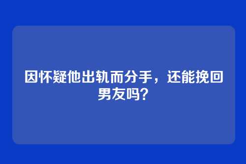 因怀疑他出轨而分手,还能挽回男友吗?