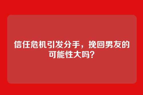 信任危机引发分手，挽回男友的可能性大吗？