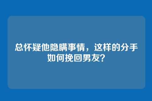 总怀疑他隐瞒事情，这样的分手如何挽回男友？