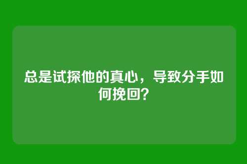 总是试探他的真心，导致分手如何挽回？