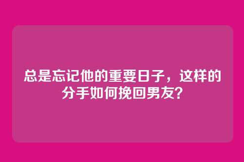 总是忘记他的重要日子，这样的分手如何挽回男友？