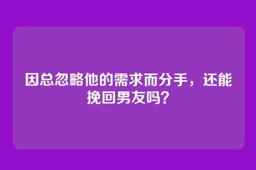 因总忽略他的需求而分手,还能挽回男友吗?