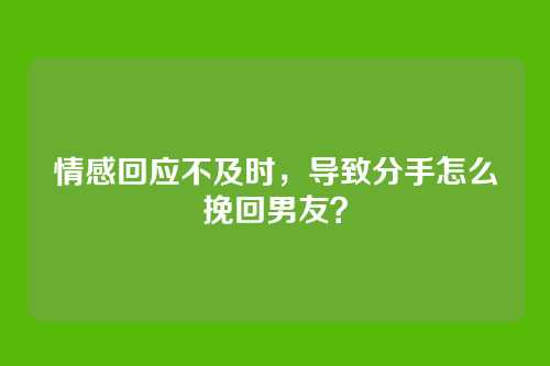 情感回应不及时，导致分手怎么挽回男友？