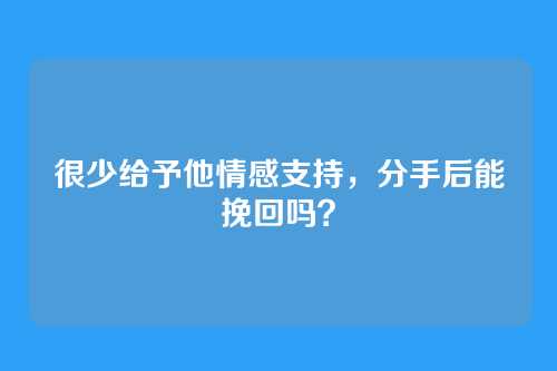 很少给予他情感支持,分手后能挽回吗?