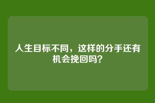 人生目标不同，这样的分手还有机会挽回吗？
