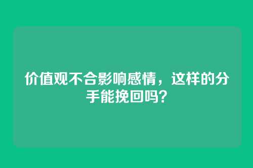 价值观不合影响感情，这样的分手能挽回吗？