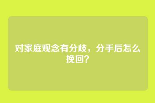 对家庭观念有分歧，分手后怎么挽回？