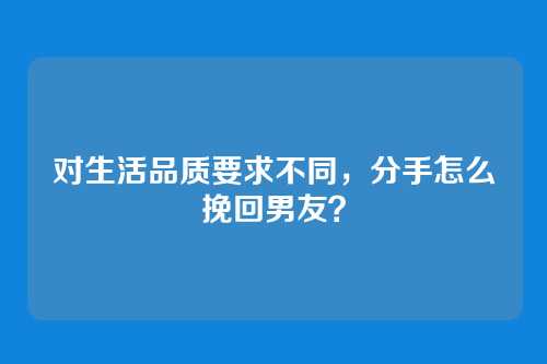 对生活品质要求不同，分手怎么挽回男友？