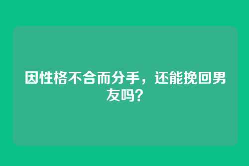 因性格不合而分手，还能挽回男友吗？