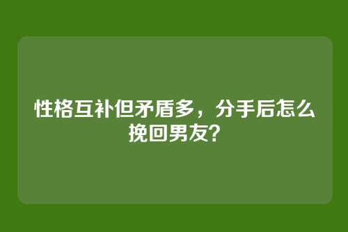 性格互补但矛盾多，分手后怎么挽回男友？