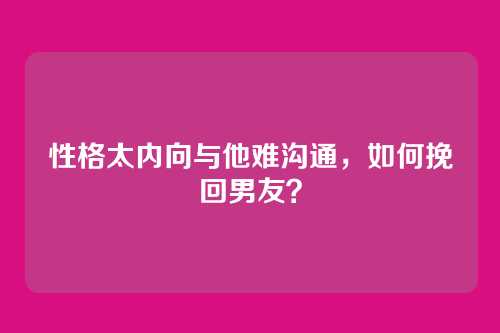 性格太内向与他难沟通,如何挽回男友?