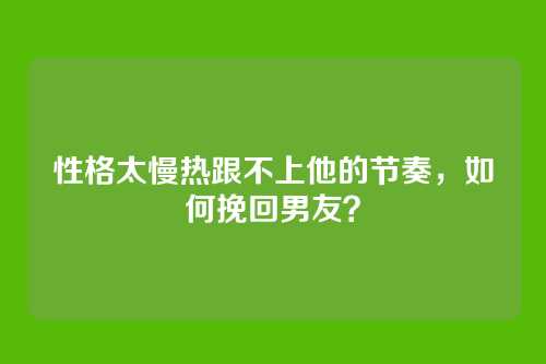 性格太慢热跟不上他的节奏，如何挽回男友？