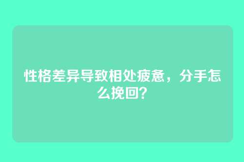 性格差异导致相处疲惫,分手怎么挽回?
