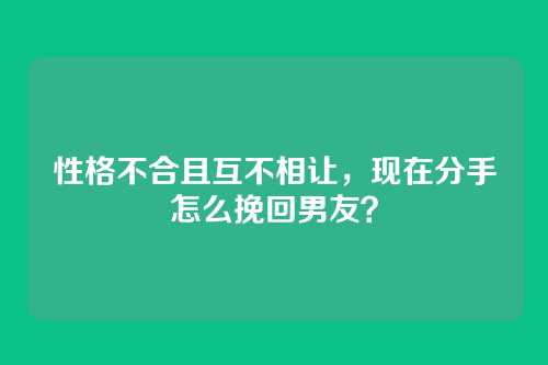 性格不合且互不相让,现在分手怎么挽回男友?