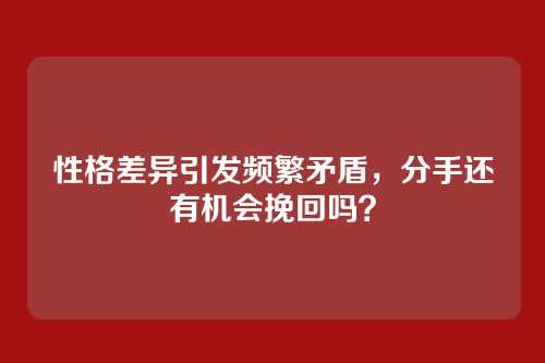 性格差异引发频繁矛盾,分手还有机会挽回吗?