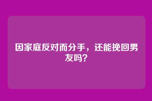 因家庭反对而分手，还能挽回男友吗？