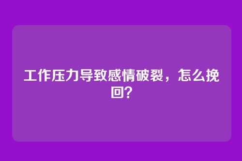 工作压力导致感情破裂,怎么挽回?