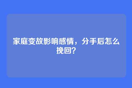 家庭变故影响感情,分手后怎么挽回?