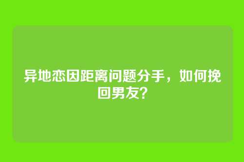 异地恋因距离问题分手，如何挽回男友？