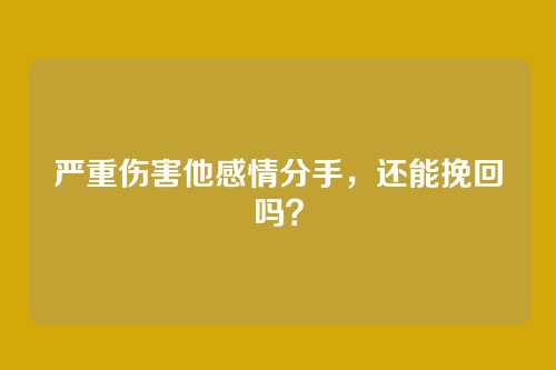 严重伤害他感情分手,还能挽回吗?