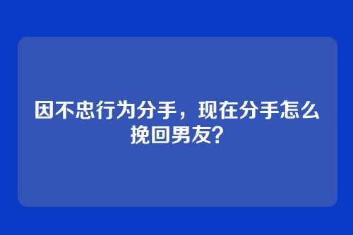 因不忠行为分手，现在分手怎么挽回男友？