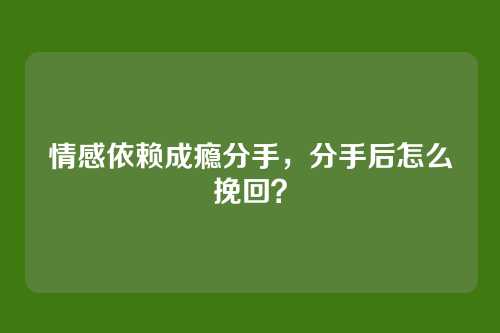 情感依赖成瘾分手，分手后怎么挽回？