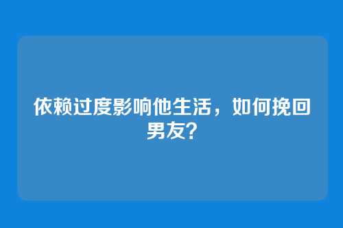 依赖过度影响他生活，如何挽回男友？