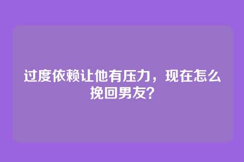 过度依赖让他有压力,现在怎么挽回男友?