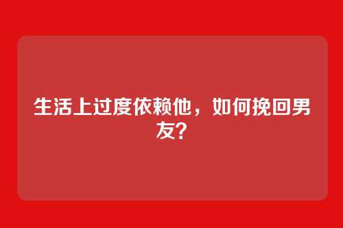 生活上过度依赖他,如何挽回男友?