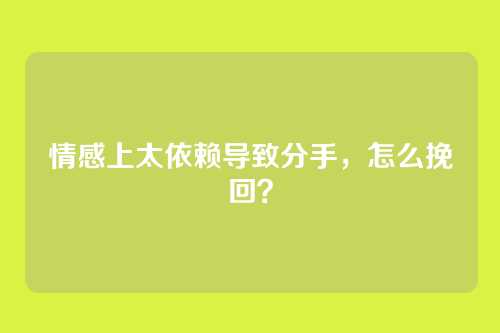 情感上太依赖导致分手，怎么挽回？