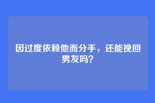 因过度依赖他而分手，还能挽回男友吗？