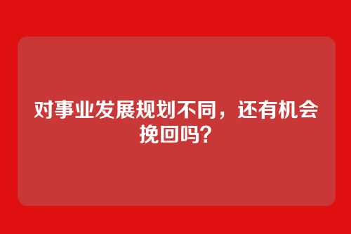 对事业发展规划不同,还有机会挽回吗?