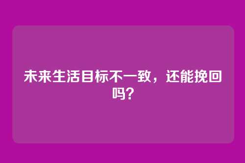 未来生活目标不一致，还能挽回吗？