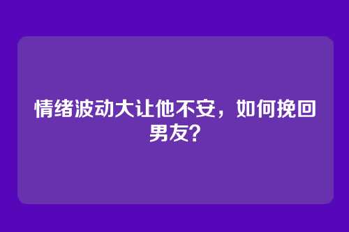 情绪波动大让他不安，如何挽回男友？