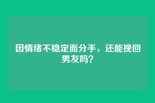 因情绪不稳定而分手,还能挽回男友吗?
