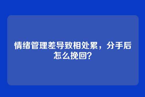 情绪管理差导致相处累，分手后怎么挽回？