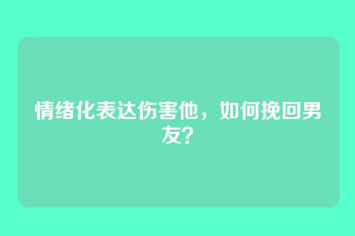 情绪化表达伤害他,如何挽回男友?