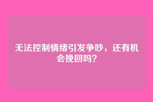 无法控制情绪引发争吵，还有机会挽回吗？