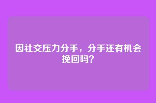 因社交压力分手,分手还有机会挽回吗?