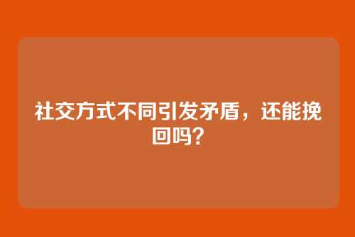 社交方式不同引发矛盾，还能挽回吗？