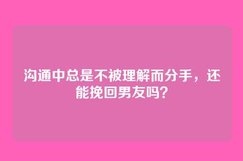 沟通中总是不被理解而分手，还能挽回男友吗？