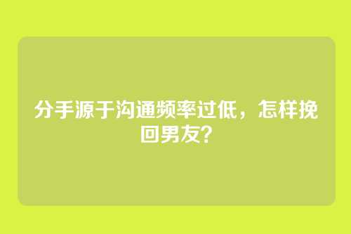 分手源于沟通频率过低，怎样挽回男友？