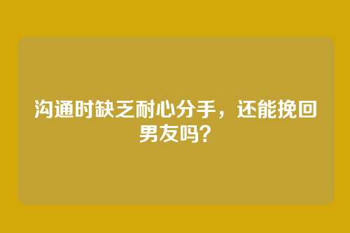 沟通时缺乏耐心分手，还能挽回男友吗？