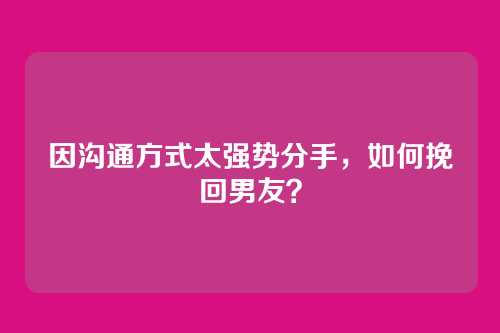 因沟通方式太强势分手，如何挽回男友？