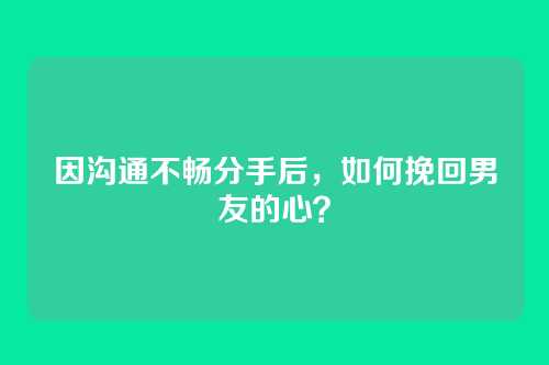 因沟通不畅分手后，如何挽回男友的心？