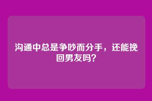 沟通中总是争吵而分手，还能挽回男友吗？